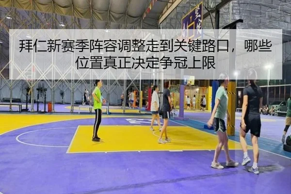 拜仁新赛季阵容调整走到关键路口，哪些位置真正决定争冠上限（kaiyun）